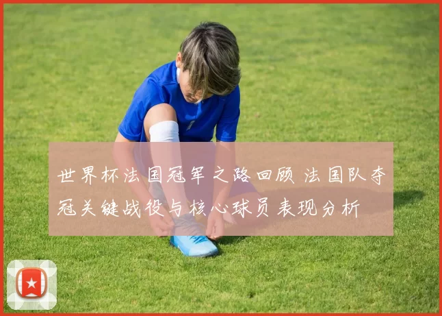 世界杯法国冠军之路回顾 法国队夺冠关键战役与核心球员表现分析