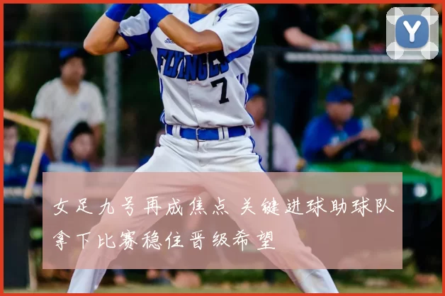女足九号再成焦点 关键进球助球队拿下比赛稳住晋级希望