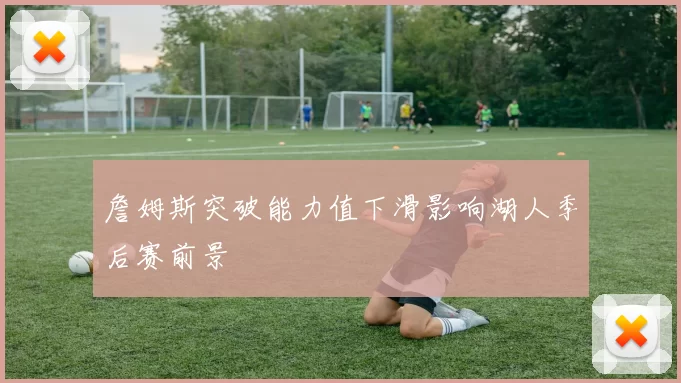 詹姆斯突破能力值下滑影响湖人季后赛前景