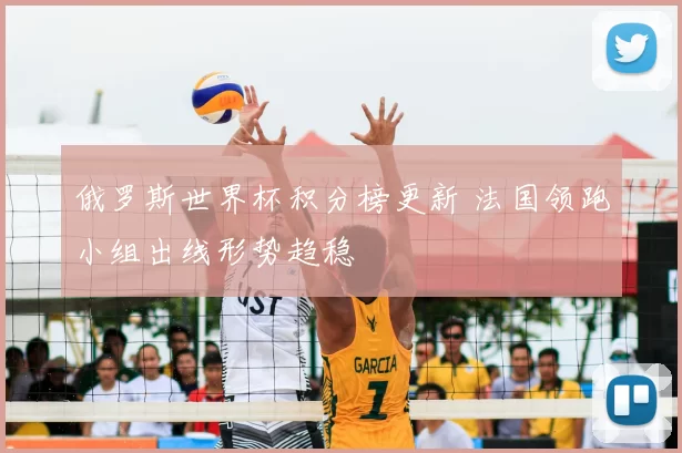 俄罗斯世界杯积分榜更新 法国领跑小组出线形势趋稳