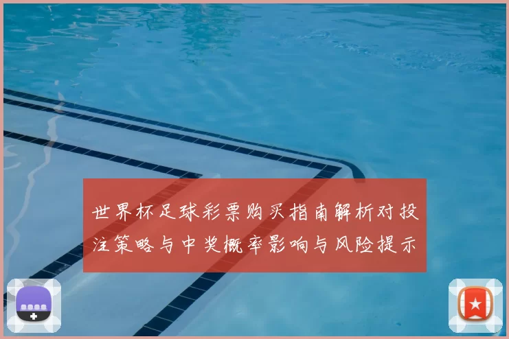 世界杯足球彩票购买指南解析对投注策略与中奖概率影响与风险提示