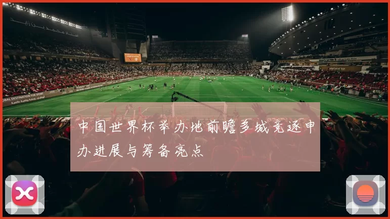 中国世界杯举办地前瞻多城竞逐申办进展与筹备亮点