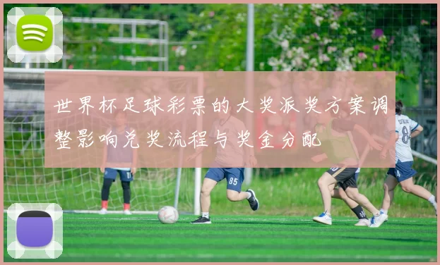 世界杯足球彩票的大奖派奖方案调整影响兑奖流程与奖金分配