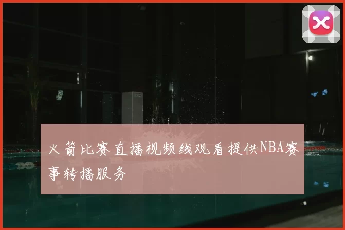 火箭比赛直播视频线观看提供NBA赛事转播服务