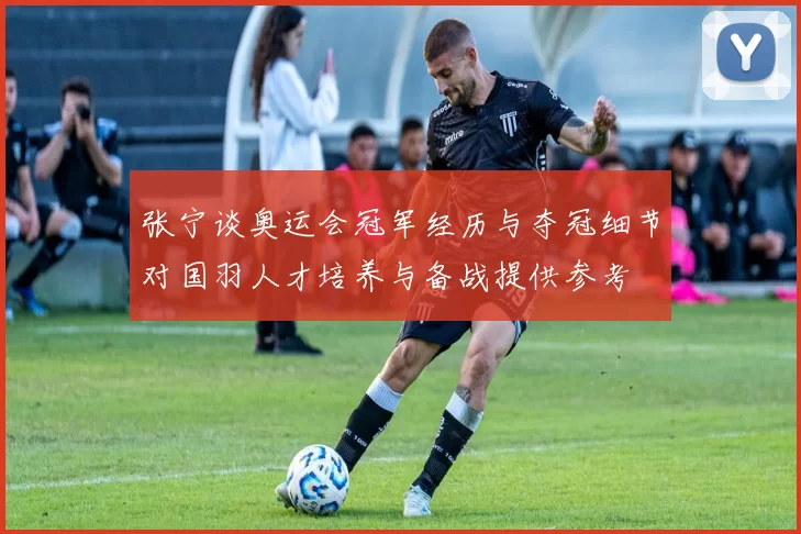 张宁谈奥运会冠军经历与夺冠细节对国羽人才培养与备战提供参考