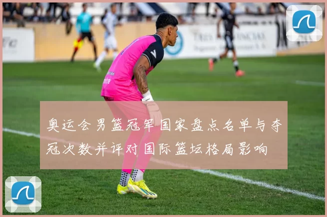 奥运会男篮冠军国家盘点名单与夺冠次数并评对国际篮坛格局影响
