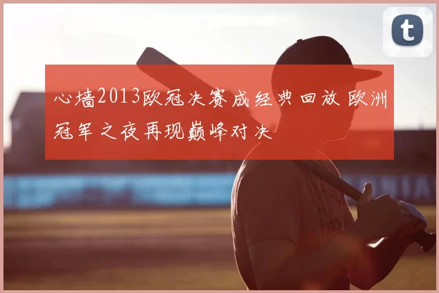 心墙2013欧冠决赛成经典回放 欧洲冠军之夜再现巅峰对决