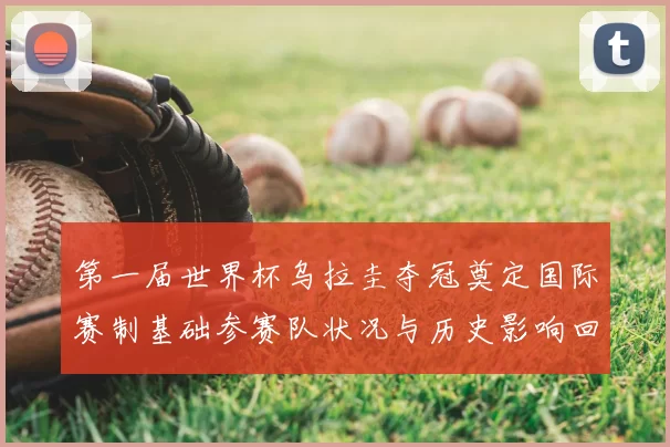 第一届世界杯乌拉圭夺冠奠定国际赛制基础参赛队状况与历史影响回顾