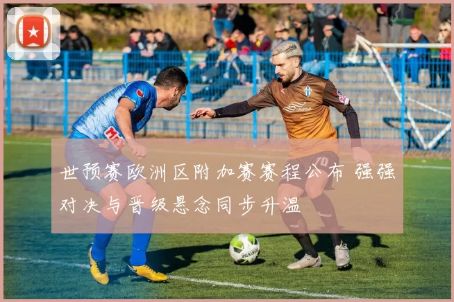 世预赛欧洲区附加赛赛程公布 强强对决与晋级悬念同步升温