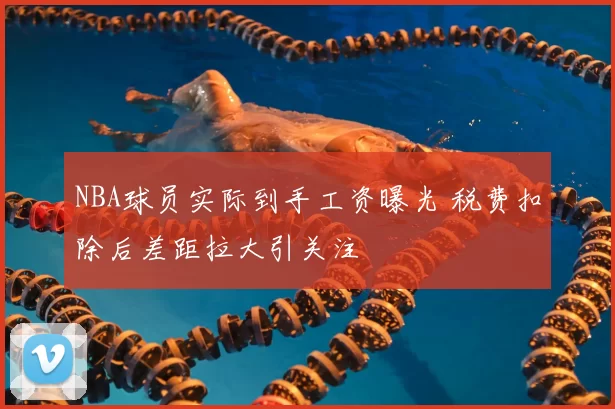 NBA球员实际到手工资曝光 税费扣除后差距拉大引关注