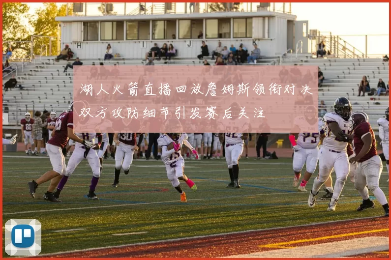 湖人火箭直播回放詹姆斯领衔对决双方攻防细节引发赛后关注