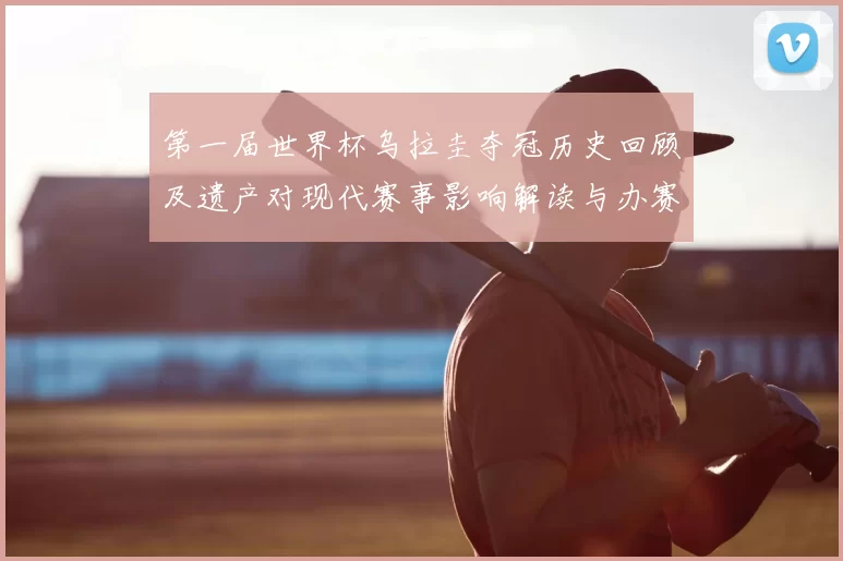 第一届世界杯乌拉圭夺冠历史回顾及遗产对现代赛事影响解读与办赛模式变迁