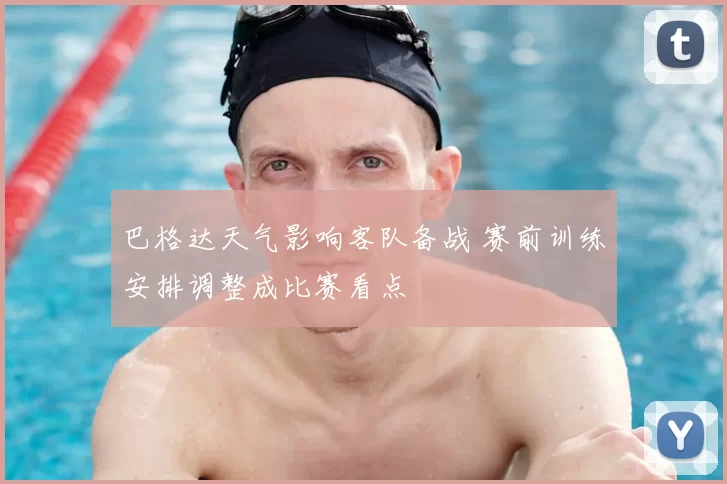 巴格达天气影响客队备战 赛前训练安排调整成比赛看点