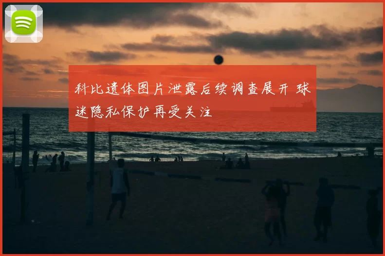 科比遗体图片泄露后续调查展开 球迷隐私保护再受关注