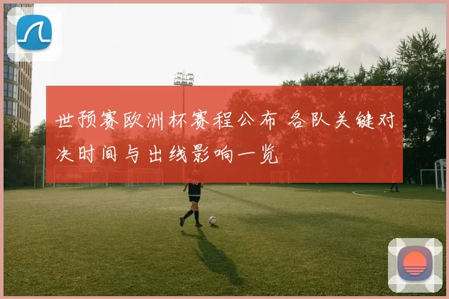 世预赛欧洲杯赛程公布 各队关键对决时间与出线影响一览