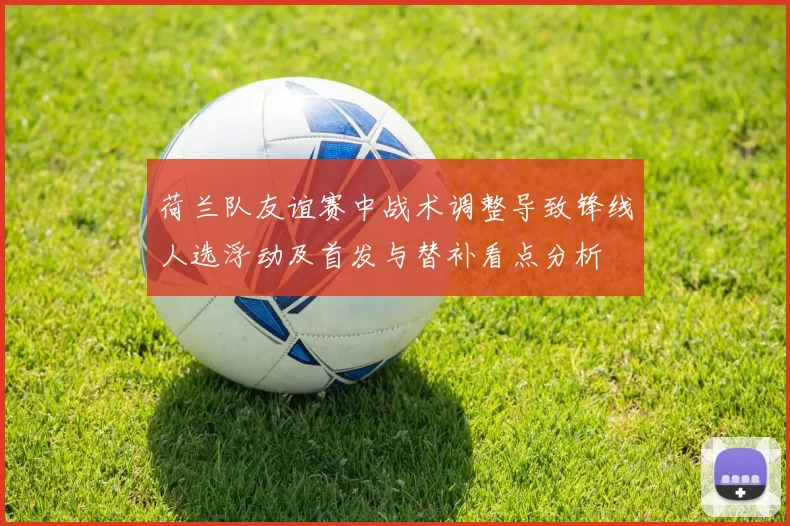 荷兰队友谊赛中战术调整导致锋线人选浮动及首发与替补看点分析