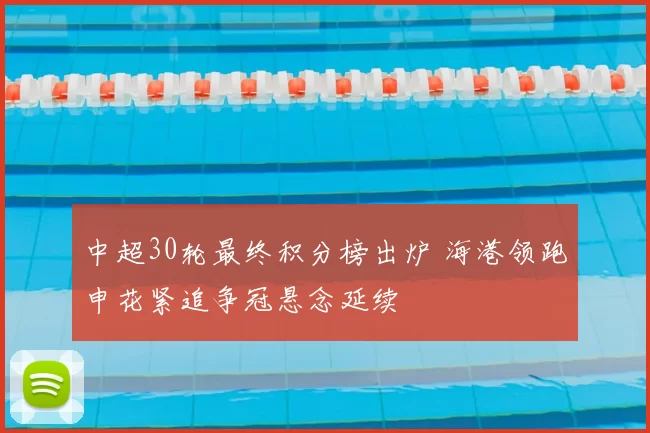 中超30轮最终积分榜出炉 海港领跑申花紧追争冠悬念延续