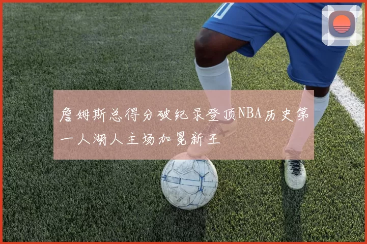 詹姆斯总得分破纪录登顶NBA历史第一人湖人主场加冕新王