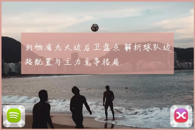 利物浦九大边后卫盘点 解析球队边路配置与主力竞争格局