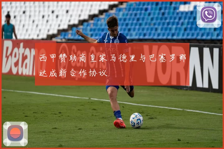 西甲赞助商皇家马德里与巴塞罗那达成新合作协议