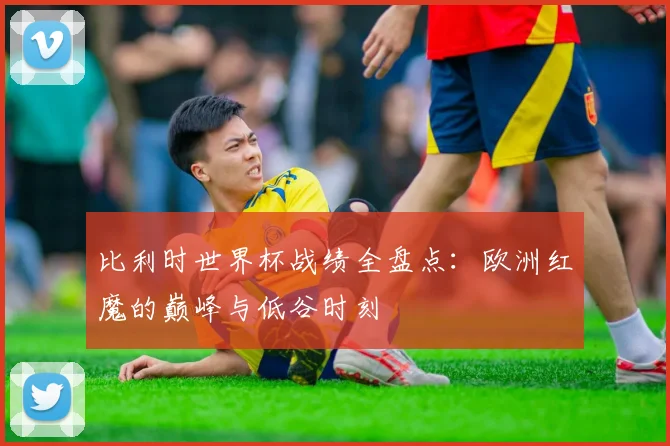 比利时世界杯战绩全盘点：欧洲红魔的巅峰与低谷时刻