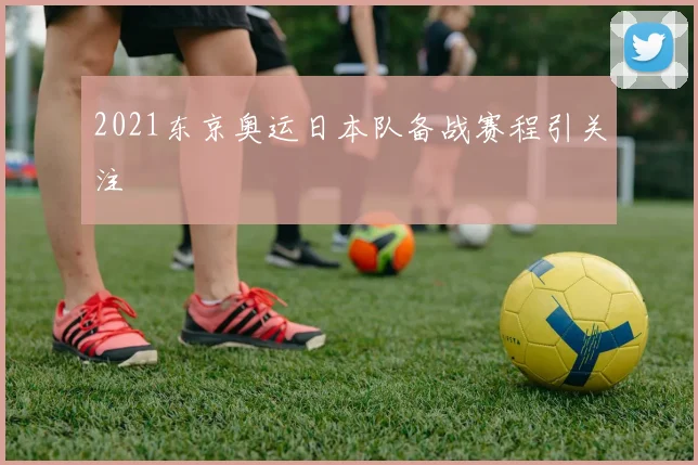2021东京奥运日本队备战赛程引关注