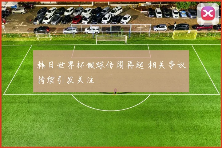 韩日世界杯假球传闻再起 相关争议持续引发关注