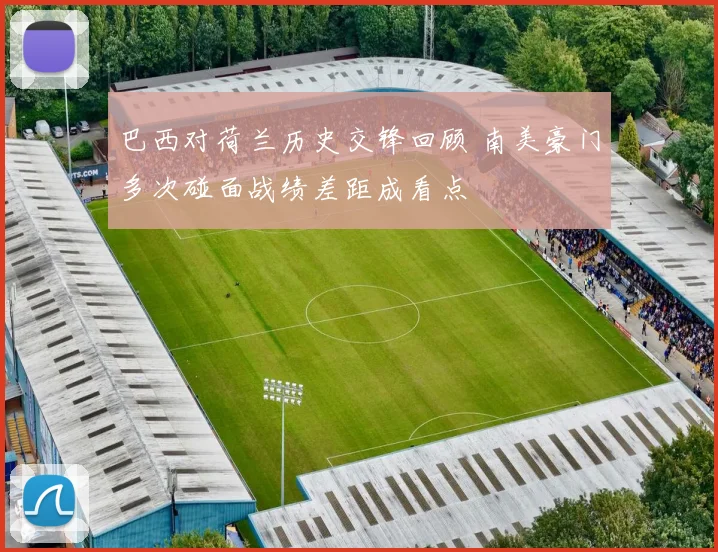 巴西对荷兰历史交锋回顾 南美豪门多次碰面战绩差距成看点