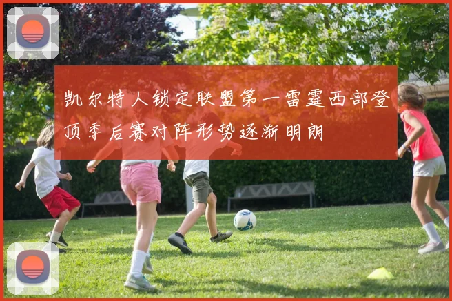 凯尔特人锁定联盟第一雷霆西部登顶季后赛对阵形势逐渐明朗