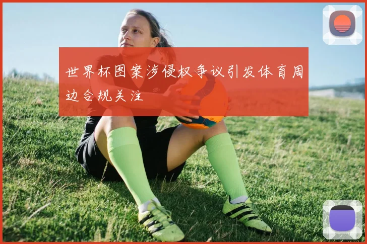 世界杯图案涉侵权争议引发体育周边合规关注