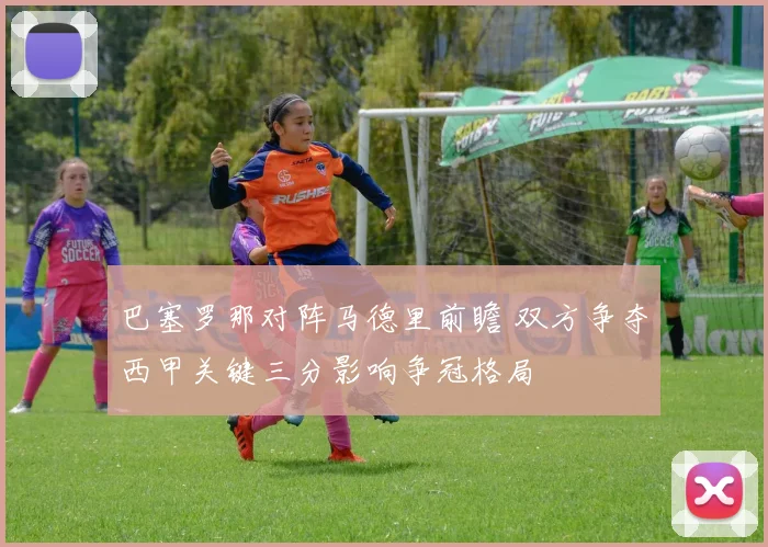 巴塞罗那对阵马德里前瞻 双方争夺西甲关键三分影响争冠格局